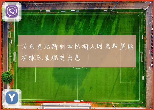 马利克比斯利回忆湖人时光希望能在球队表现更出色