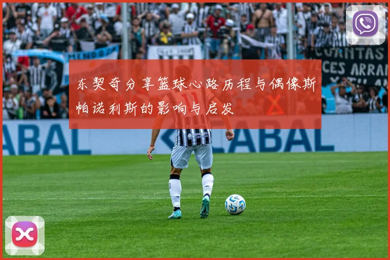 东契奇分享篮球心路历程与偶像斯帕诺利斯的影响与启发