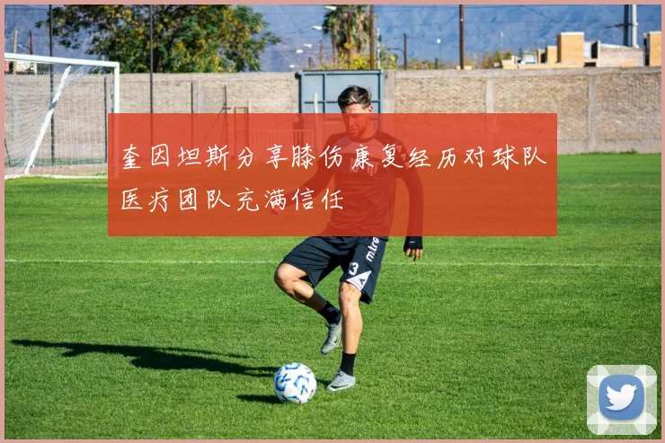 奎因坦斯分享膝伤康复经历对球队医疗团队充满信任
