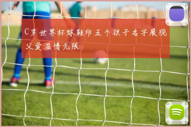 C罗世界杯球鞋印五个孩子名字展现父爱温情无限