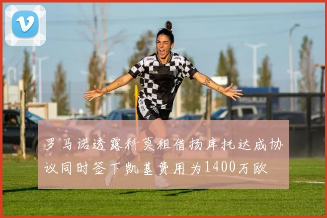 罗马诺透露科莫租借扬库托达成协议同时签下凯基费用为1400万欧
