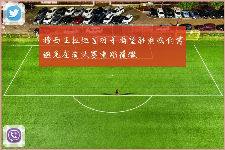 穆西亚拉坦言对手渴望胜利我们需避免在淘汰赛重蹈覆辙