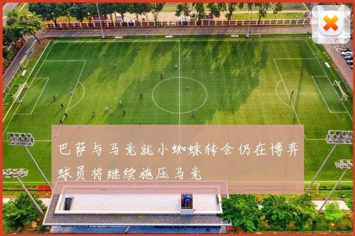 巴萨与马竞就小蜘蛛转会仍在博弈球员将继续施压马竞