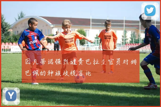 因凡蒂诺强烈谴责巴拉圭官员对姆巴佩的种族歧视言论