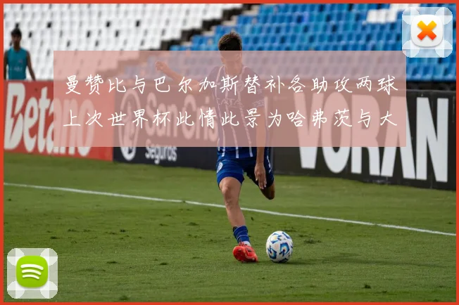 曼赞比与巴尔加斯替补各助攻两球上次世界杯此情此景为哈弗茨与大菲尔