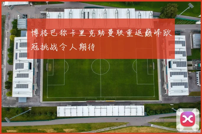 博格巴称卡里克助曼联重返巅峰欧冠挑战令人期待
