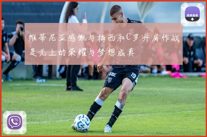 维蒂尼亚感慨与梅西和C罗并肩作战是无上的荣耀与梦想成真