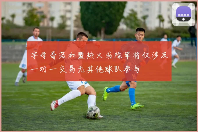 字母哥若加盟热火或绿军将仅涉及一对一交易无其他球队参与
