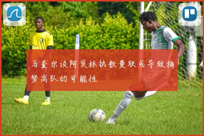 马奎尔谈阿莫林执教曼联或导致梅努离队的可能性