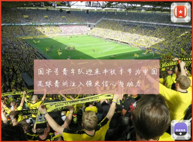 国字号青年队迎来丰收季节为中国足球青训注入强大信心与动力