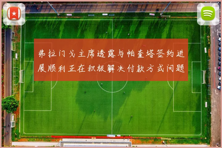 弗拉门戈主席透露与帕奎塔签约进展顺利正在积极解决付款方式问题