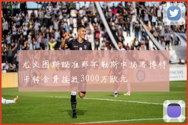 尤文图斯瞄准那不勒斯中场洛博特卡转会费接近3000万欧元