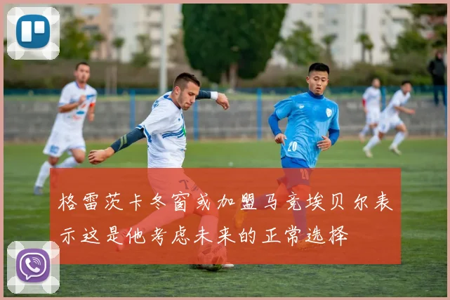 格雷茨卡冬窗或加盟马竞埃贝尔表示这是他考虑未来的正常选择